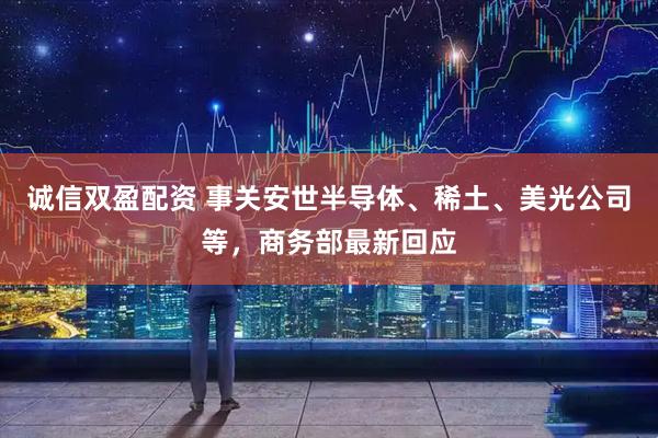 诚信双盈配资 事关安世半导体、稀土、美光公司等，商务部最新回应