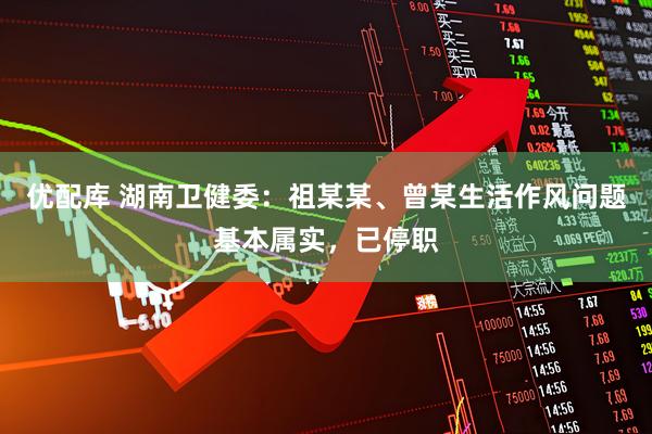 优配库 湖南卫健委：祖某某、曾某生活作风问题基本属实，已停职