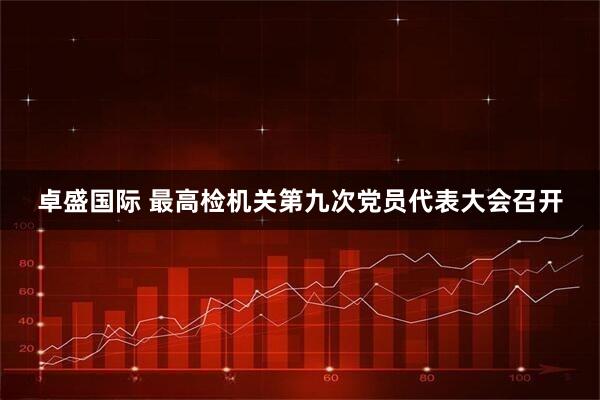 卓盛国际 最高检机关第九次党员代表大会召开