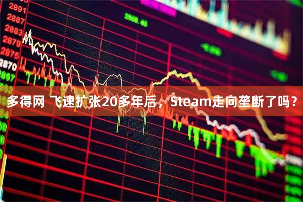 多得网 飞速扩张20多年后，Steam走向垄断了吗？