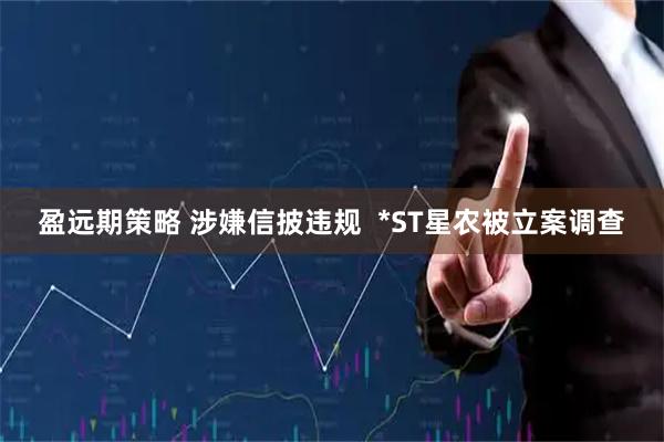 盈远期策略 涉嫌信披违规  *ST星农被立案调查