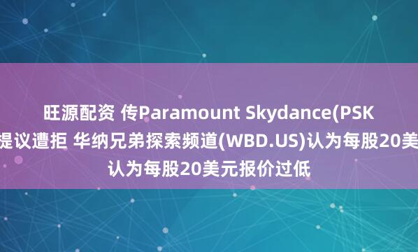 旺源配资 传Paramount Skydance(PSKY.US)收购提议遭拒 华纳兄弟探索频道(WBD.US)认为每股20美元报价过低