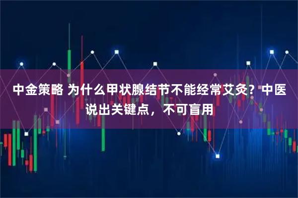 中金策略 为什么甲状腺结节不能经常艾灸？中医说出关键点，不可盲用