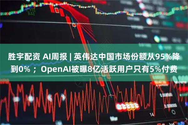 胜宇配资 AI周报 | 英伟达中国市场份额从95%降到0% ；OpenAI被曝8亿活跃用户只有5%付费