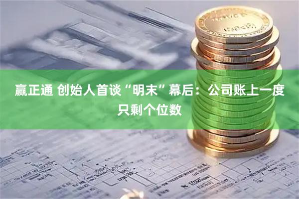 赢正通 创始人首谈“明末”幕后：公司账上一度只剩个位数