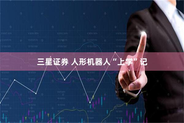 三星证券 人形机器人“上学”记