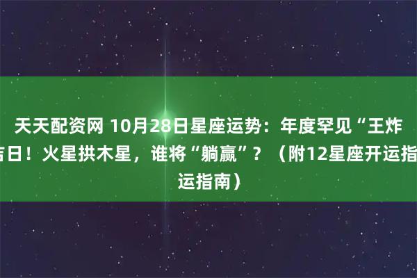 天天配资网 10月28日星座运势：年度罕见“王炸”吉日！火星拱木星，谁将“躺赢”？（附12星座开运指南）