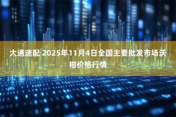 大通速配 2025年11月4日全国主要批发市场沃柑价格行情