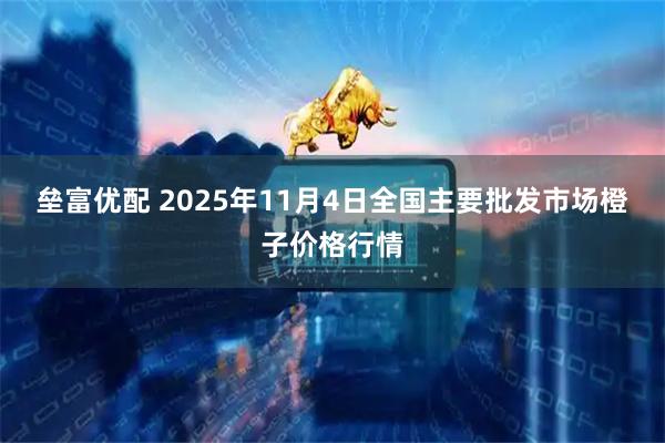 垒富优配 2025年11月4日全国主要批发市场橙子价格行情