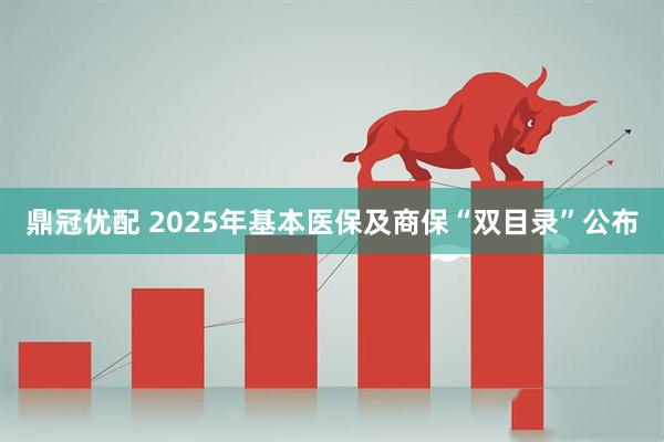 鼎冠优配 2025年基本医保及商保“双目录”公布
