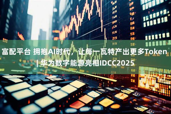 富配平台 拥抱AI时代，让每一瓦特产出更多Token | 华为数字能源亮相IDCC2025
