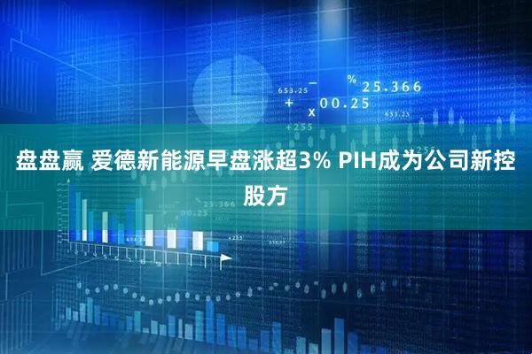 盘盘赢 爱德新能源早盘涨超3% PIH成为公司新控股方