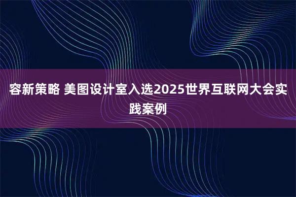 容新策略 美图设计室入选2025世界互联网大会实践案例