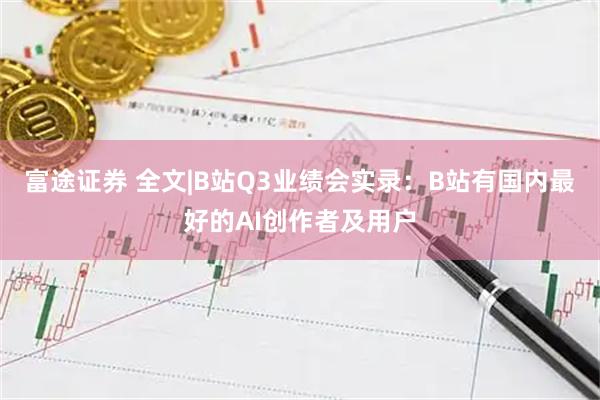 富途证券 全文|B站Q3业绩会实录：B站有国内最好的AI创作者及用户