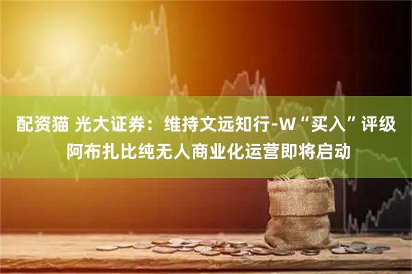 配资猫 光大证券：维持文远知行-W“买入”评级 阿布扎比纯无人商业化运营即将启动