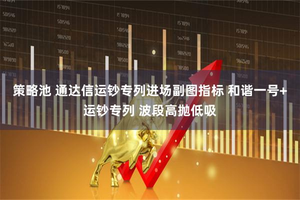 策略池 通达信运钞专列进场副图指标 和谐一号+运钞专列 波段高抛低吸