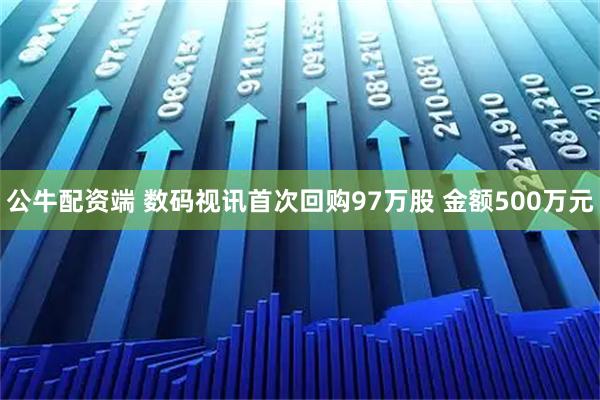 公牛配资端 数码视讯首次回购97万股 金额500万元