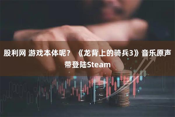 股利网 游戏本体呢？ 《龙背上的骑兵3》音乐原声带登陆Steam