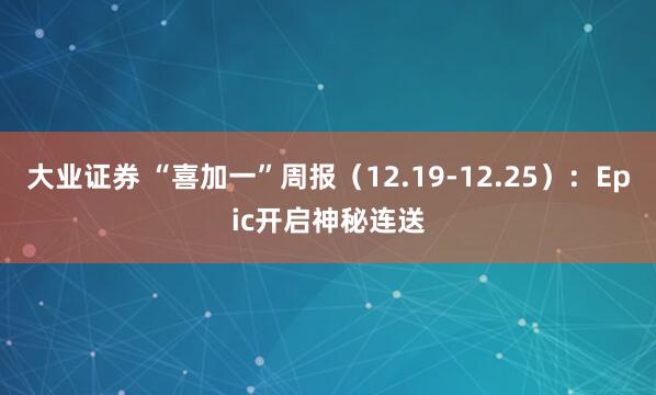 大业证券 “喜加一”周报（12.19-12.25）：Epic开启神秘连送