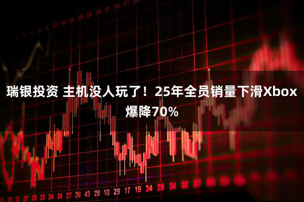 瑞银投资 主机没人玩了！25年全员销量下滑Xbox爆降70%