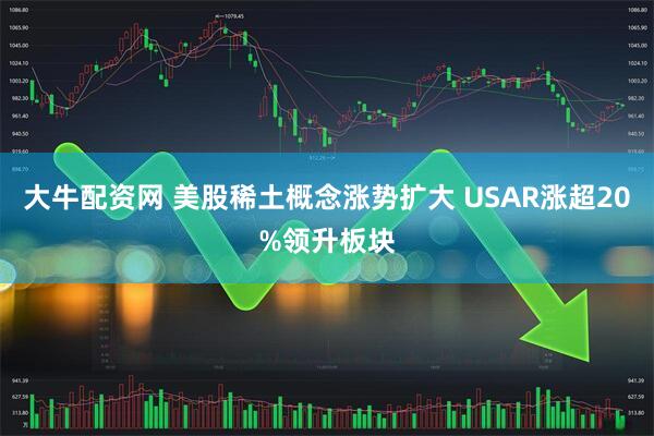 大牛配资网 美股稀土概念涨势扩大 USAR涨超20%领升板块