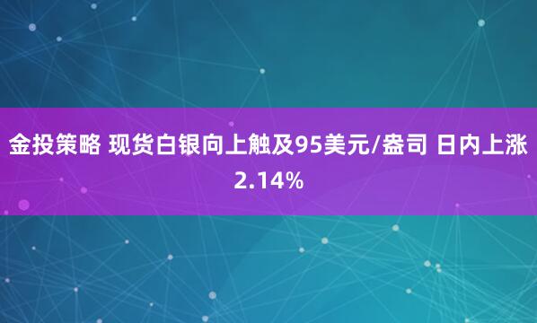 金投策略 现货白银向上触及95美元/盎司 日内上涨2.14%