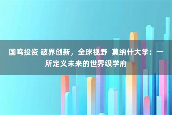 国鸣投资 破界创新，全球视野  莫纳什大学：一所定义未来的世界级学府