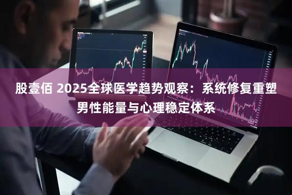 股壹佰 2025全球医学趋势观察：系统修复重塑男性能量与心理稳定体系