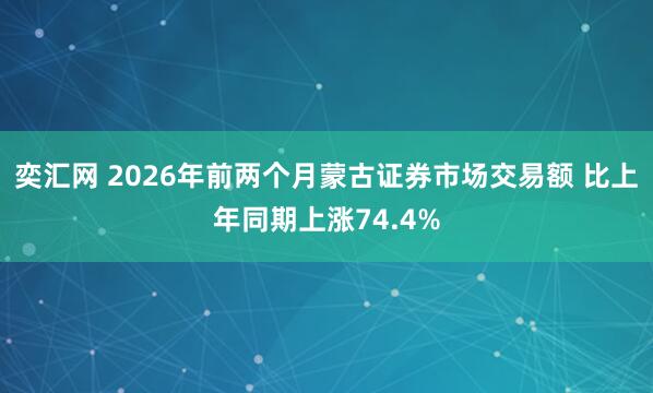 奕汇网 2026年前两个月蒙古证券市场交易额 比上年同期上涨74.4%