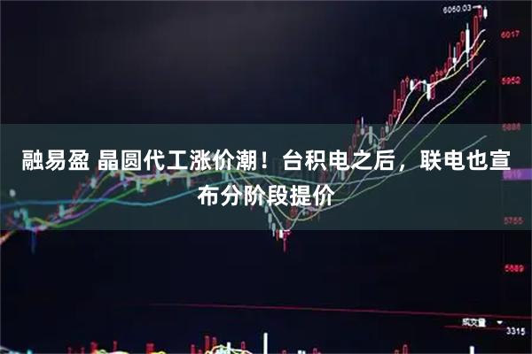 融易盈 晶圆代工涨价潮!台积电之后,联电也宣布分阶段提价